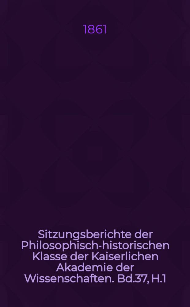 Sitzungsberichte der Philosophisch-historischen Klasse der Kaiserlichen Akademie der Wissenschaften. Bd.37, H.1