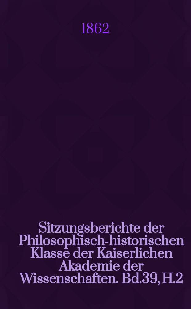 Sitzungsberichte der Philosophisch-historischen Klasse der Kaiserlichen Akademie der Wissenschaften. Bd.39, H.2
