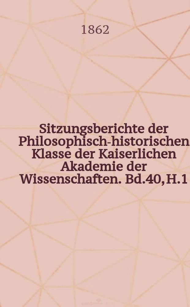 Sitzungsberichte der Philosophisch-historischen Klasse der Kaiserlichen Akademie der Wissenschaften. Bd.40, H.1