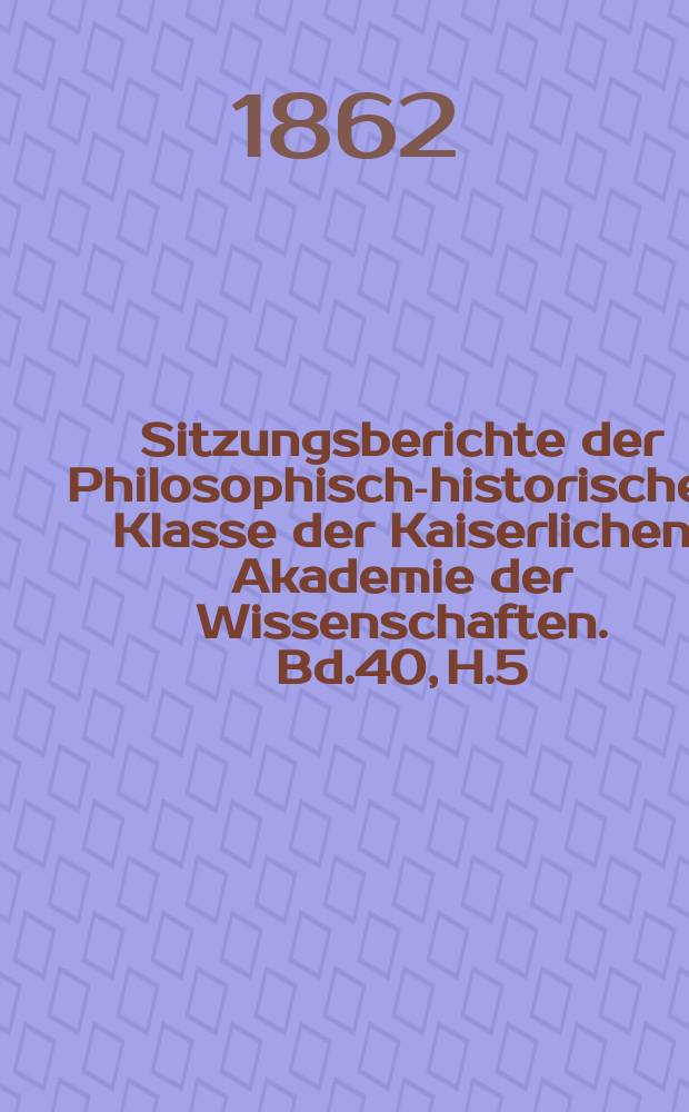 Sitzungsberichte der Philosophisch-historischen Klasse der Kaiserlichen Akademie der Wissenschaften. Bd.40, H.5