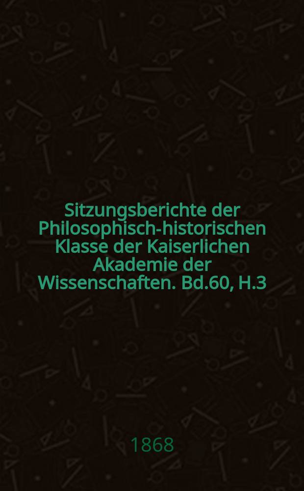 Sitzungsberichte der Philosophisch-historischen Klasse der Kaiserlichen Akademie der Wissenschaften. Bd.60, H.3