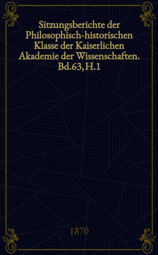 Sitzungsberichte der Philosophisch-historischen Klasse der Kaiserlichen Akademie der Wissenschaften. Bd.63, H.1