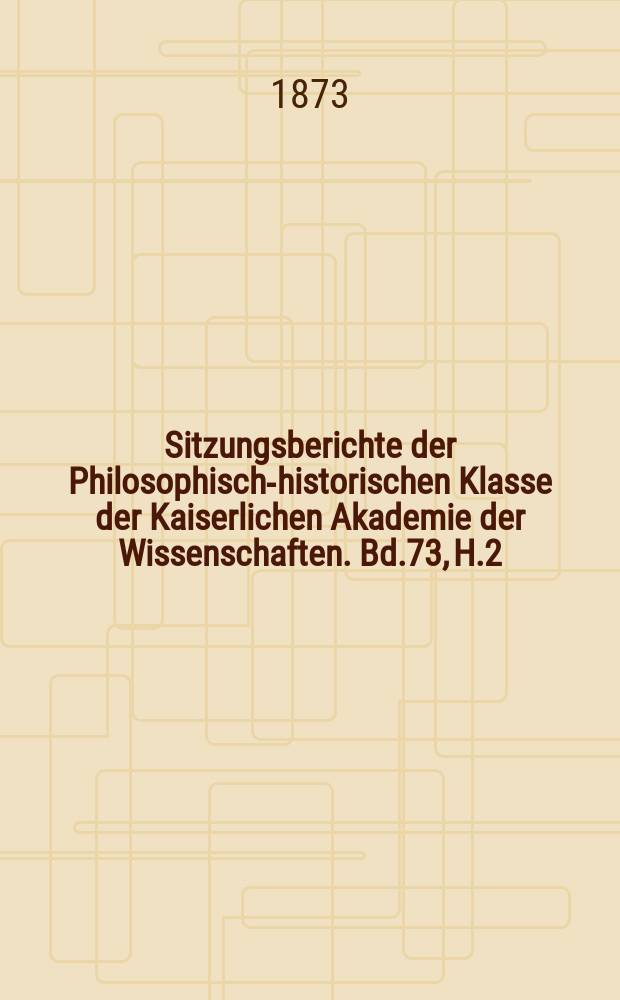 Sitzungsberichte der Philosophisch-historischen Klasse der Kaiserlichen Akademie der Wissenschaften. Bd.73, H.2