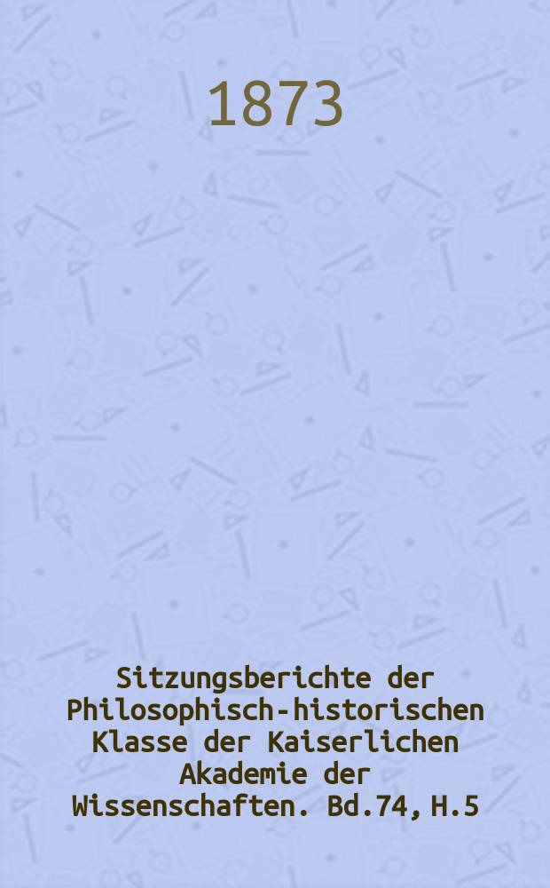 Sitzungsberichte der Philosophisch-historischen Klasse der Kaiserlichen Akademie der Wissenschaften. Bd.74, H.5