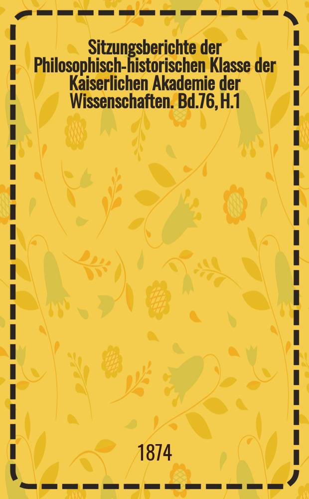 Sitzungsberichte der Philosophisch-historischen Klasse der Kaiserlichen Akademie der Wissenschaften. Bd.76, H.1