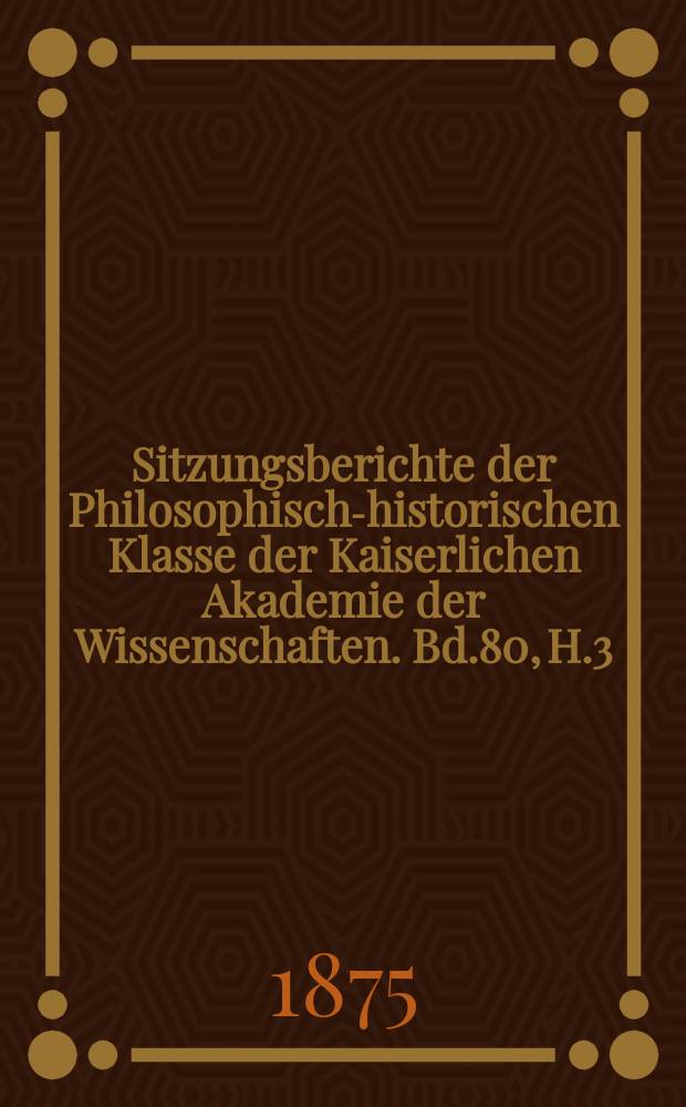 Sitzungsberichte der Philosophisch-historischen Klasse der Kaiserlichen Akademie der Wissenschaften. Bd.80, H.3