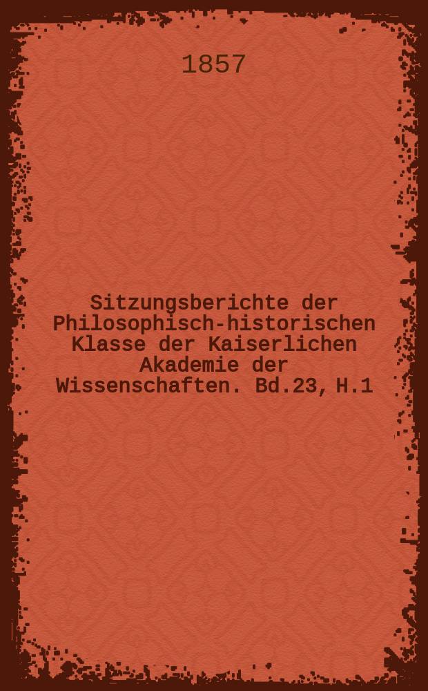 Sitzungsberichte der Philosophisch-historischen Klasse der Kaiserlichen Akademie der Wissenschaften. Bd.23, H.1
