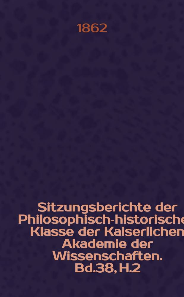 Sitzungsberichte der Philosophisch-historischen Klasse der Kaiserlichen Akademie der Wissenschaften. Bd.38, H.2