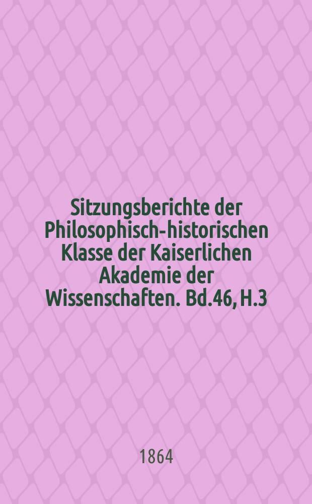 Sitzungsberichte der Philosophisch-historischen Klasse der Kaiserlichen Akademie der Wissenschaften. Bd.46, H.3