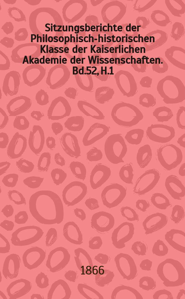 Sitzungsberichte der Philosophisch-historischen Klasse der Kaiserlichen Akademie der Wissenschaften. Bd.52, H.1
