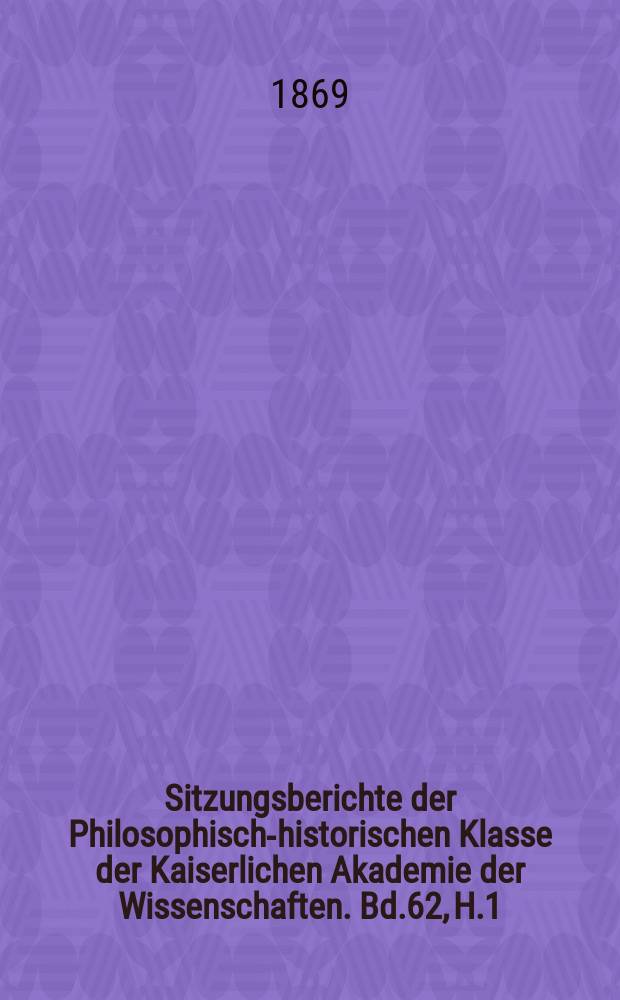 Sitzungsberichte der Philosophisch-historischen Klasse der Kaiserlichen Akademie der Wissenschaften. Bd.62, H.1