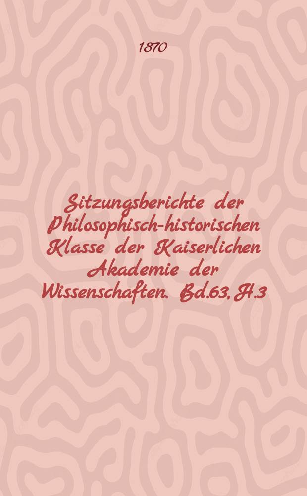 Sitzungsberichte der Philosophisch-historischen Klasse der Kaiserlichen Akademie der Wissenschaften. Bd.63, H.3