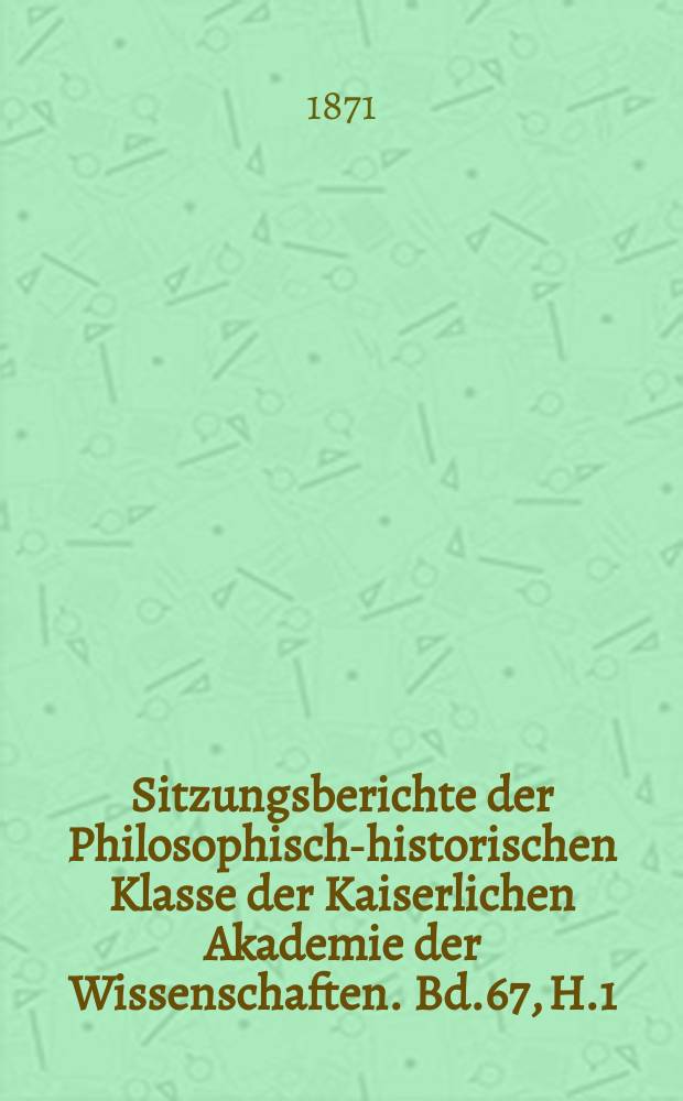 Sitzungsberichte der Philosophisch-historischen Klasse der Kaiserlichen Akademie der Wissenschaften. Bd.67, H.1