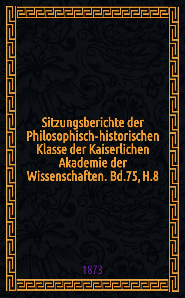 Sitzungsberichte der Philosophisch-historischen Klasse der Kaiserlichen Akademie der Wissenschaften. Bd.75, H.8