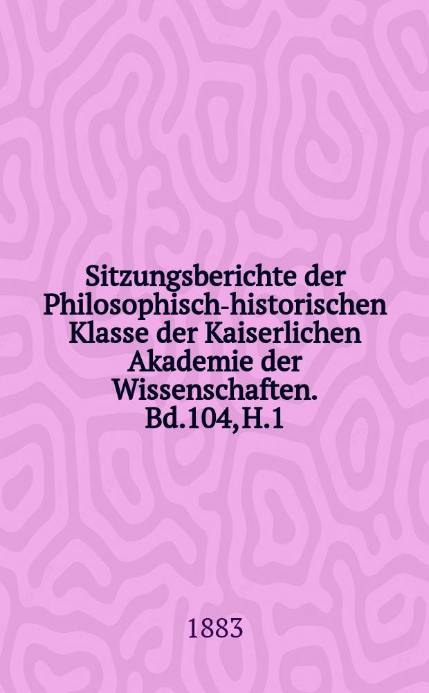 Sitzungsberichte der Philosophisch-historischen Klasse der Kaiserlichen Akademie der Wissenschaften. Bd.104, H.1