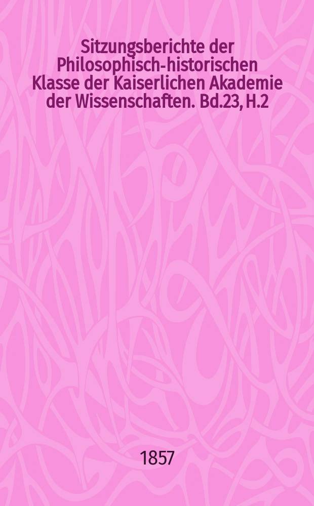 Sitzungsberichte der Philosophisch-historischen Klasse der Kaiserlichen Akademie der Wissenschaften. Bd.23, H.2