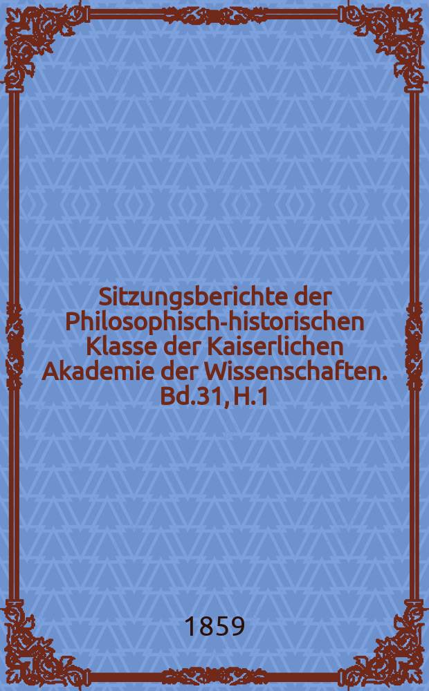 Sitzungsberichte der Philosophisch-historischen Klasse der Kaiserlichen Akademie der Wissenschaften. Bd.31, H.1