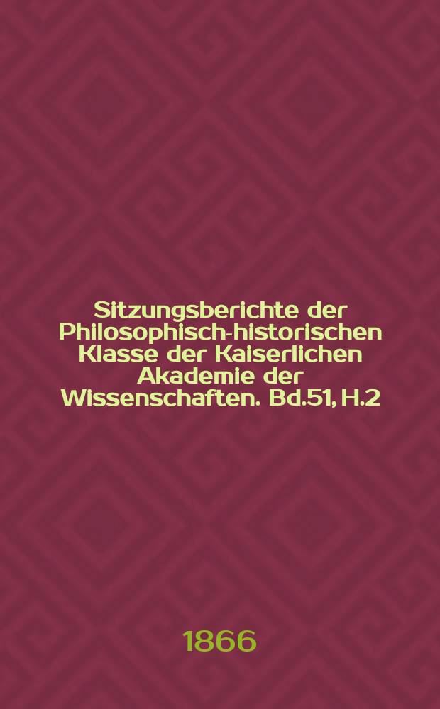 Sitzungsberichte der Philosophisch-historischen Klasse der Kaiserlichen Akademie der Wissenschaften. Bd.51, H.2
