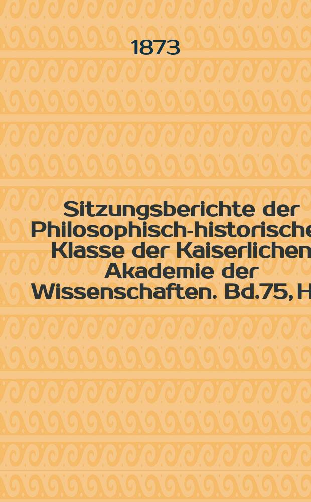 Sitzungsberichte der Philosophisch-historischen Klasse der Kaiserlichen Akademie der Wissenschaften. Bd.75, H.7