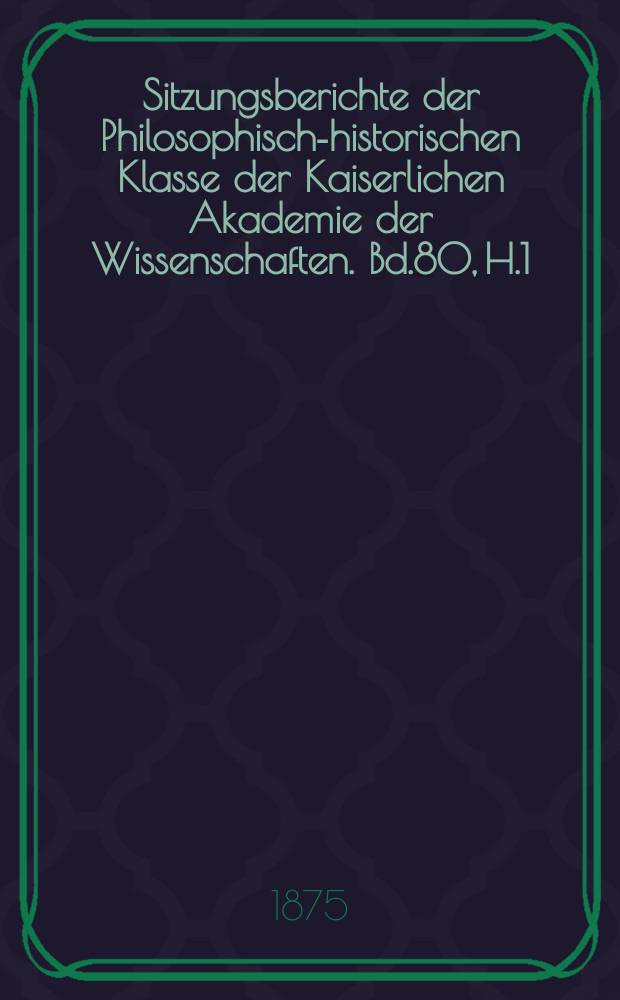 Sitzungsberichte der Philosophisch-historischen Klasse der Kaiserlichen Akademie der Wissenschaften. Bd.80, H.1/2