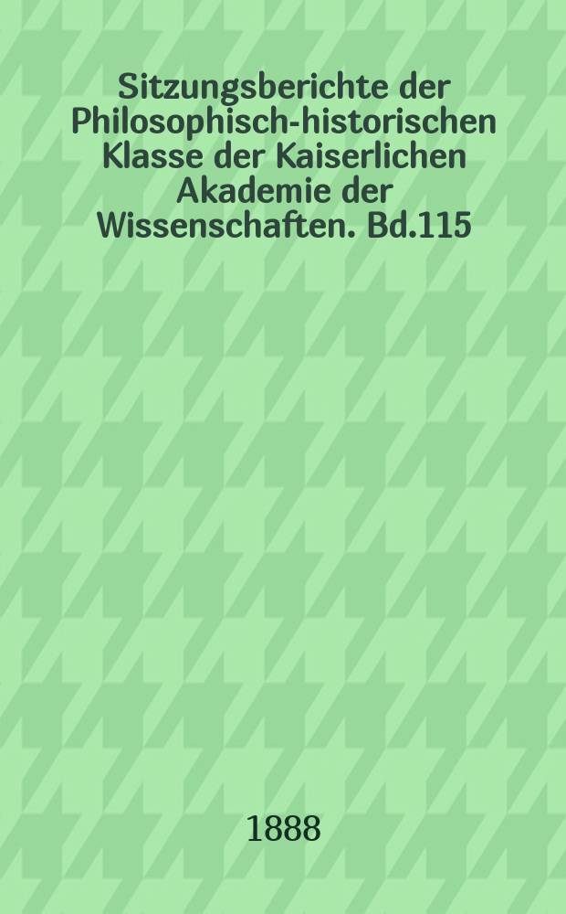 Sitzungsberichte der Philosophisch-historischen Klasse der Kaiserlichen Akademie der Wissenschaften. Bd.115