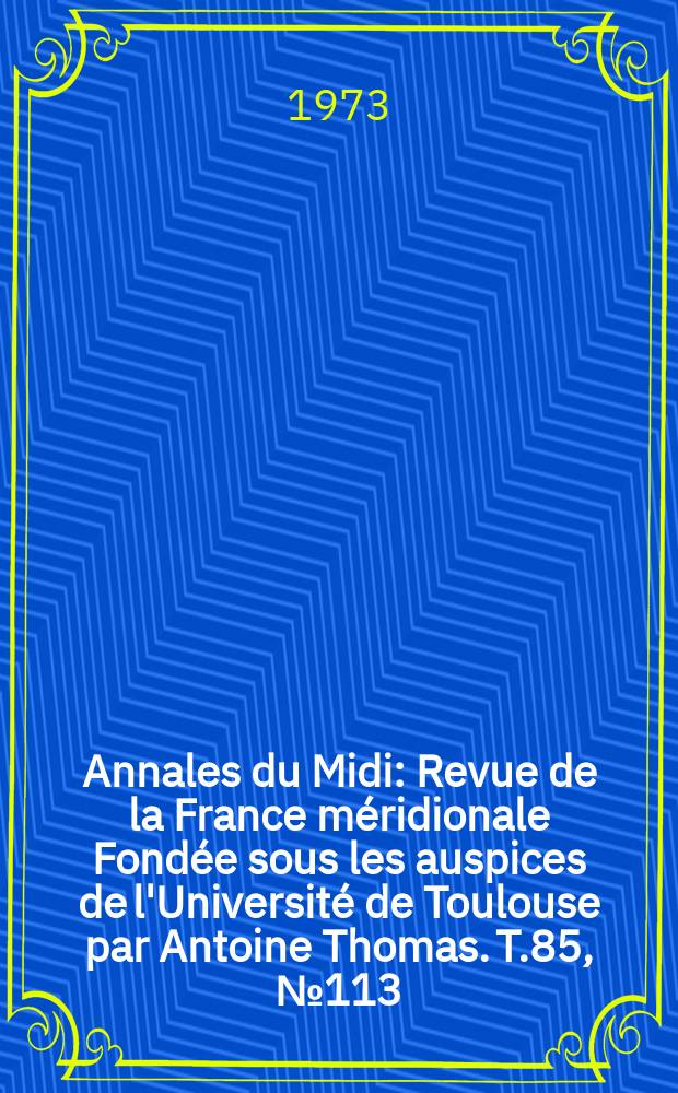 Annales du Midi : Revue de la France méridionale Fondée sous les auspices de l'Université de Toulouse par Antoine Thomas. T.85, №113