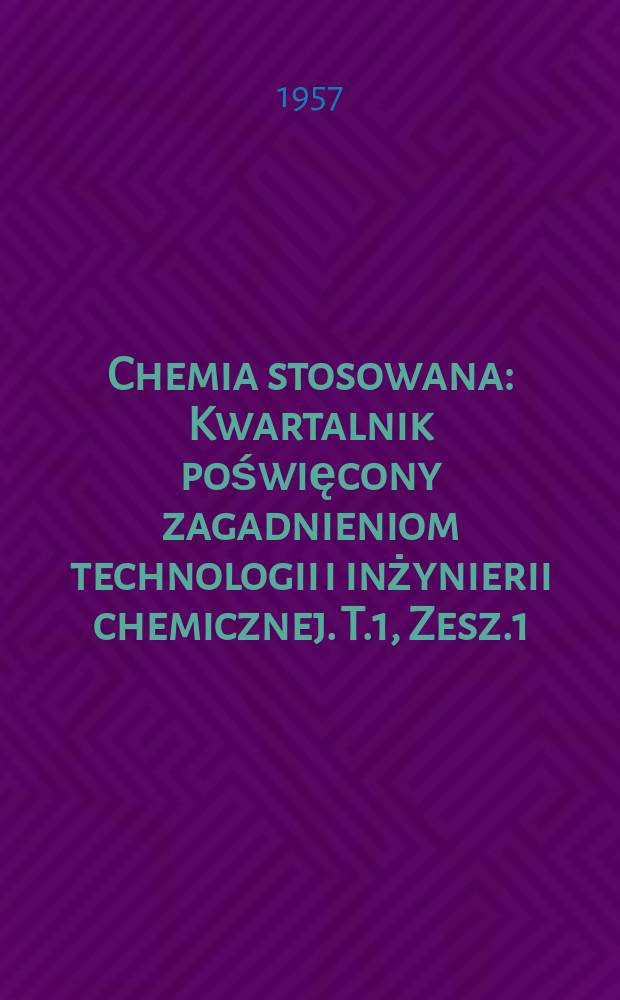 Chemia stosowana : Kwartalnik poświęcony zagadnieniom technologii i inżynierii chemicznej. T.1, Zesz.1