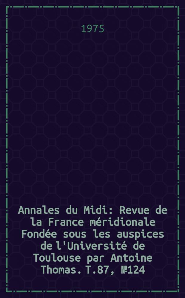 Annales du Midi : Revue de la France méridionale Fondée sous les auspices de l'Université de Toulouse par Antoine Thomas. T.87, №124