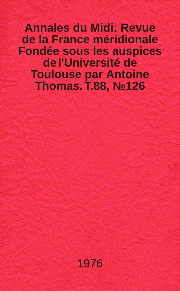Annales du Midi : Revue de la France méridionale Fondée sous les auspices de l'Université de Toulouse par Antoine Thomas. T.88, №126