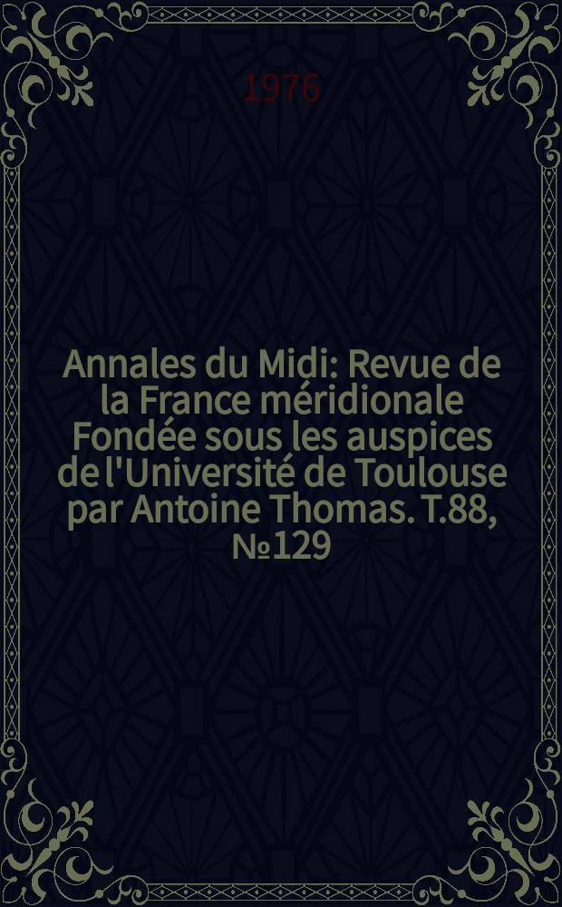 Annales du Midi : Revue de la France méridionale Fondée sous les auspices de l'Université de Toulouse par Antoine Thomas. T.88, №129