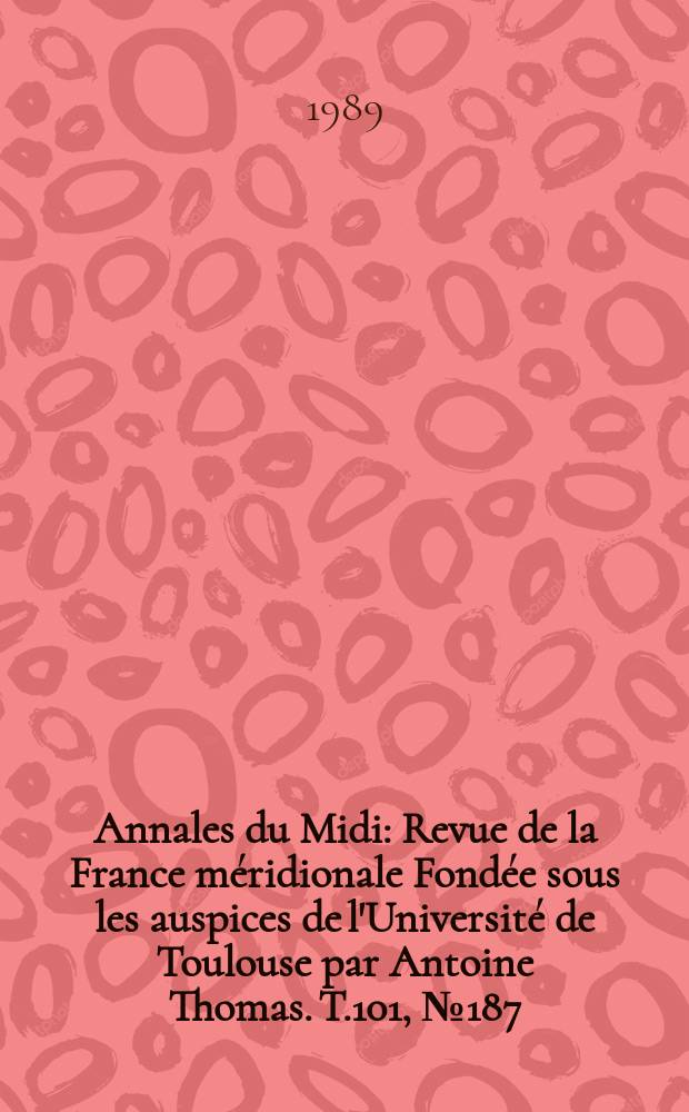 Annales du Midi : Revue de la France méridionale Fondée sous les auspices de l'Université de Toulouse par Antoine Thomas. T.101, №187