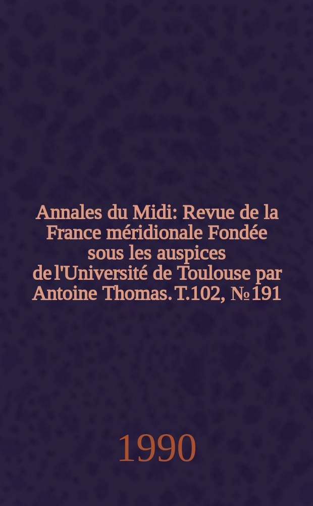 Annales du Midi : Revue de la France méridionale Fondée sous les auspices de l'Université de Toulouse par Antoine Thomas. T.102, №191