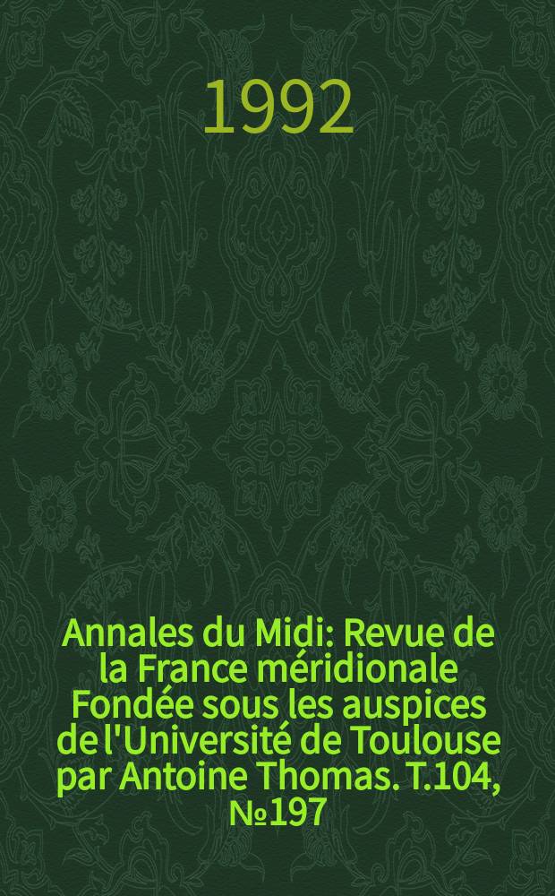 Annales du Midi : Revue de la France méridionale Fondée sous les auspices de l'Université de Toulouse par Antoine Thomas. T.104, №197
