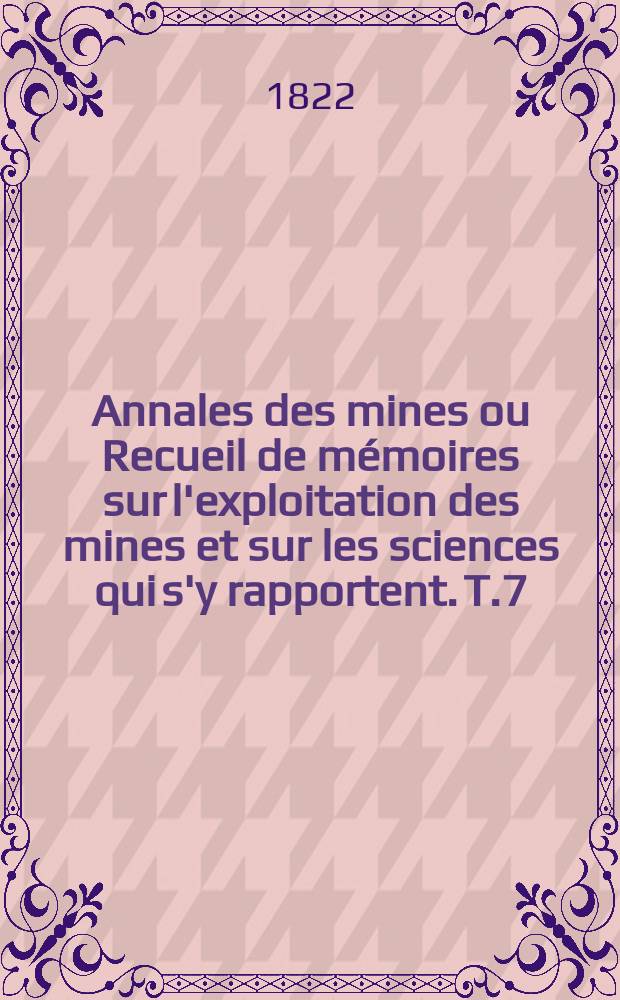 Annales des mines ou Recueil de mémoires sur l'exploitation des mines et sur les sciences qui s'y rapportent. T.7