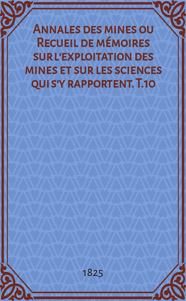 Annales des mines ou Recueil de mémoires sur l'exploitation des mines et sur les sciences qui s'y rapportent. T.10