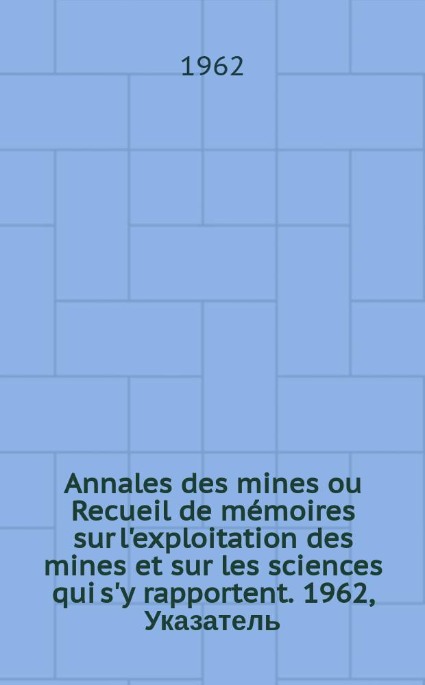 Annales des mines ou Recueil de mémoires sur l'exploitation des mines et sur les sciences qui s'y rapportent. 1962, Указатель