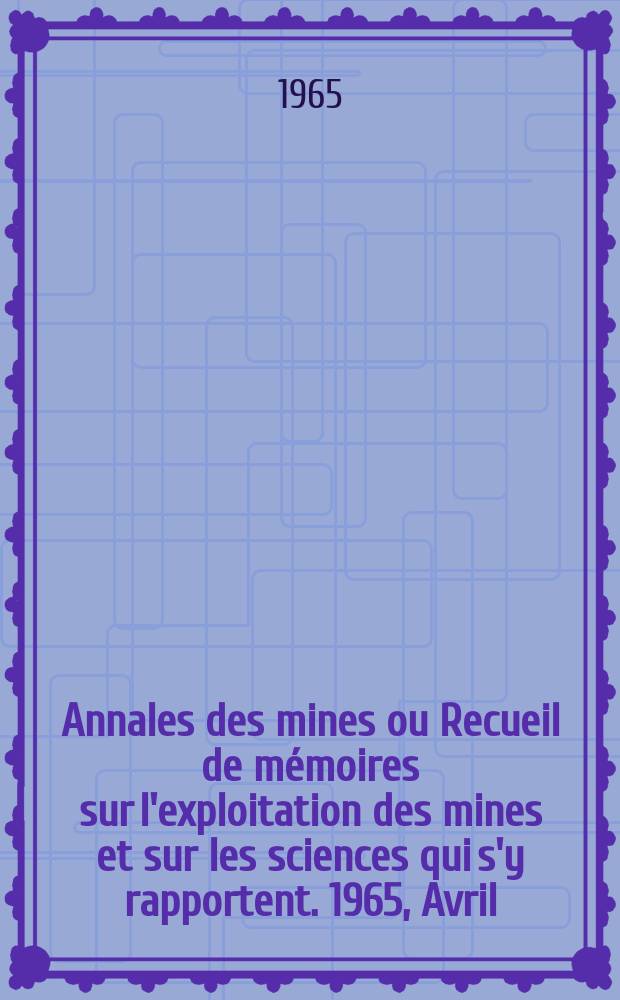 Annales des mines ou Recueil de mémoires sur l'exploitation des mines et sur les sciences qui s'y rapportent. 1965, Avril