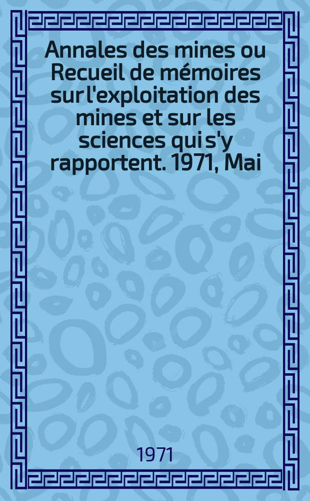 Annales des mines ou Recueil de mémoires sur l'exploitation des mines et sur les sciences qui s'y rapportent. 1971, Mai