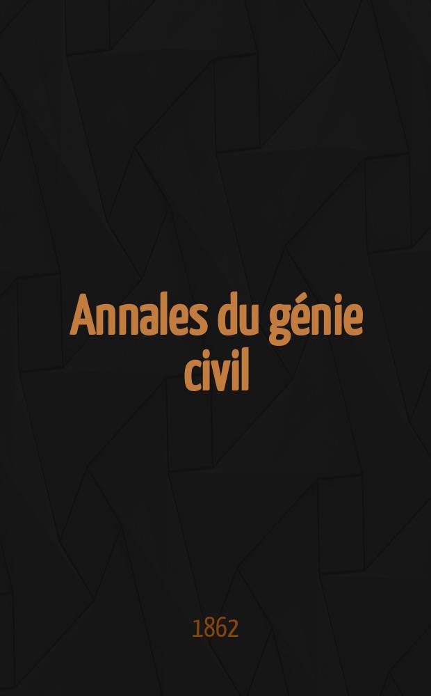 Annales du génie civil : Recueil de mémoires sur les mathématiques pures et appliquée, l'astronomie, les ponts et chaussées, les routes et la navigation maritime et fluviale, l'architecture, les mines, la metallurgie, la chimie, la physique, les arts mécaniques, l'économie industrielle, le génie rural, revue de l'industrie française et étrangère... Année1 1862, T.1 P.1, №10