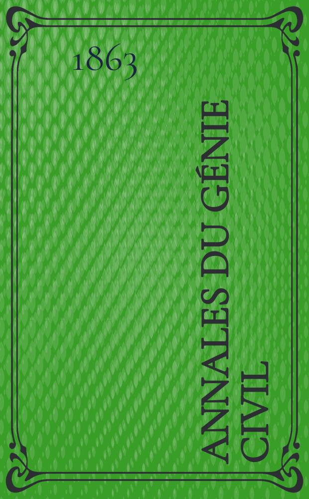 Annales du génie civil : Recueil de mémoires sur les mathématiques pures et appliquée, l'astronomie, les ponts et chaussées, les routes et la navigation maritime et fluviale, l'architecture, les mines, la metallurgie, la chimie, la physique, les arts mécaniques, l'économie industrielle, le génie rural, revue de l'industrie française et étrangère... Année2 1863, T.2 P.1, №8/9