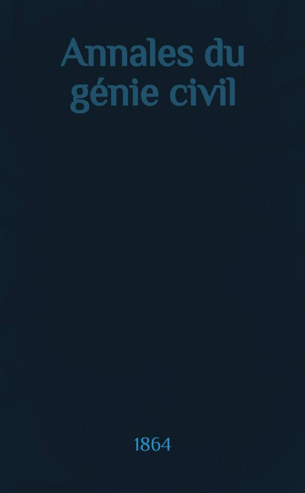 Annales du génie civil : Recueil de mémoires sur les mathématiques pures et appliquée, l'astronomie, les ponts et chaussées, les routes et la navigation maritime et fluviale, l'architecture, les mines, la metallurgie, la chimie, la physique, les arts mécaniques, l'économie industrielle, le génie rural, revue de l'industrie française et étrangère... Année3 1864, T.3 , №8