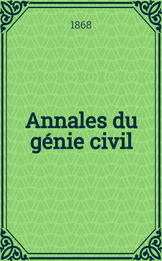 Annales du génie civil : Recueil de mémoires sur les mathématiques pures et appliquée, l'astronomie, les ponts et chaussées, les routes et la navigation maritime et fluviale, l'architecture, les mines, la metallurgie, la chimie, la physique, les arts mécaniques, l'économie industrielle, le génie rural, revue de l'industrie française et étrangère... Année7 1868, T.7, №4