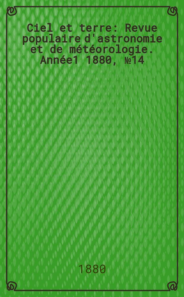 Ciel et terre : Revue populaire d'astronomie et de m&eacute;t&eacute;orologie. [Ann&eacute;e1] 1880, №14