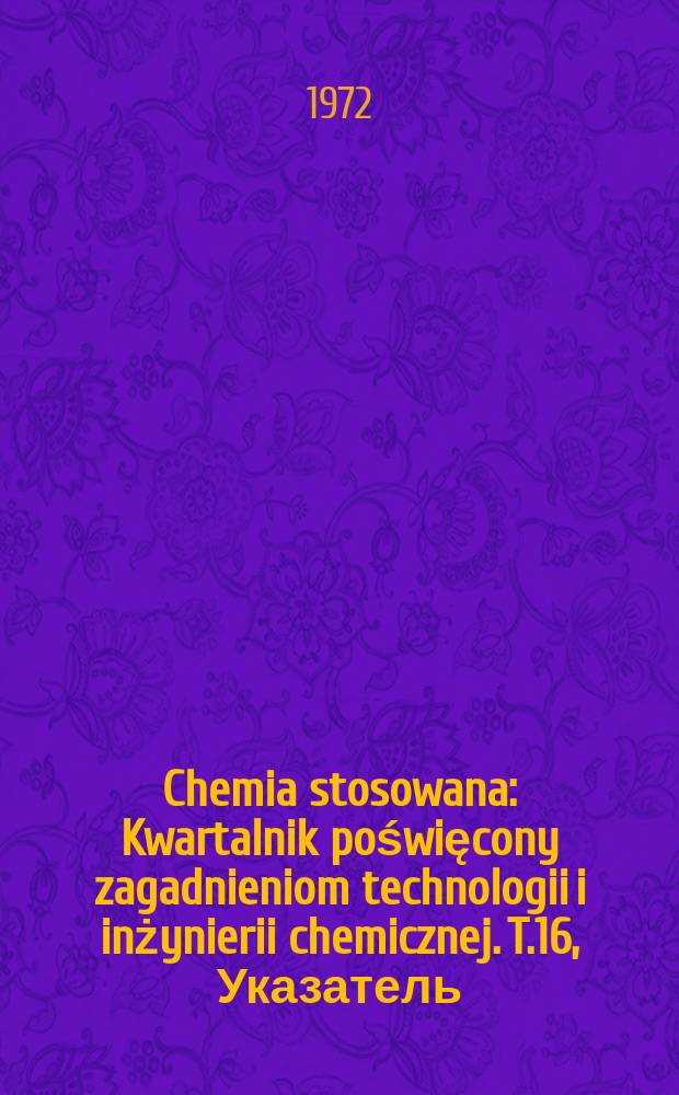 Chemia stosowana : Kwartalnik poświęcony zagadnieniom technologii i inżynierii chemicznej. T.16, Указатель