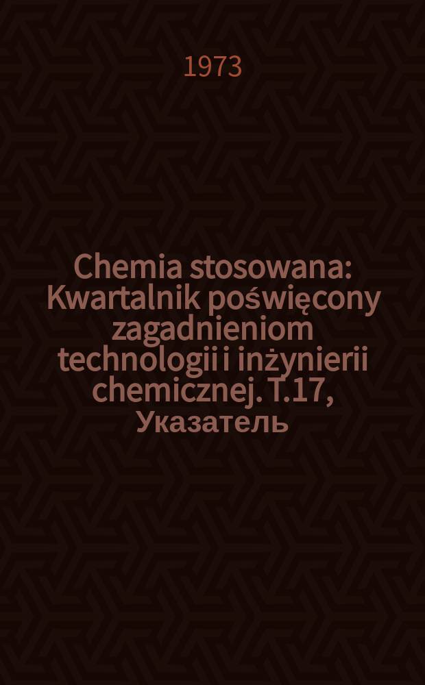 Chemia stosowana : Kwartalnik poświęcony zagadnieniom technologii i inżynierii chemicznej. T.17, Указатель