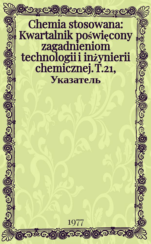 Chemia stosowana : Kwartalnik poświęcony zagadnieniom technologii i inżynierii chemicznej. T.21, Указатель
