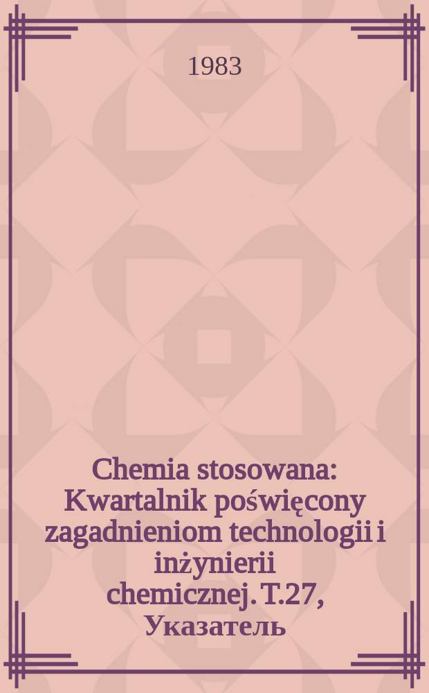 Chemia stosowana : Kwartalnik poświęcony zagadnieniom technologii i inżynierii chemicznej. T.27, Указатель