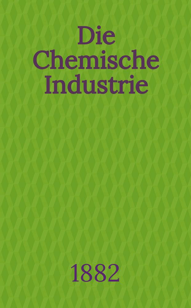 Die Chemische Industrie : Monatsschrift hrsg. von Verein zur Wahrung der Interessen der chemischen Industrie Deutschlands. Jg.5 1882, №12