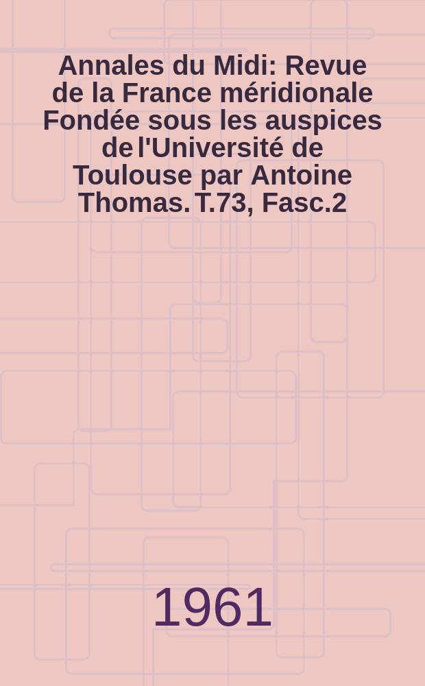 Annales du Midi : Revue de la France méridionale Fondée sous les auspices de l'Université de Toulouse par Antoine Thomas. T.73, Fasc.2(54)
