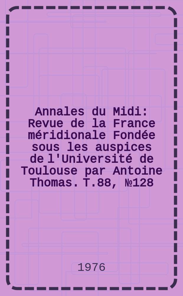Annales du Midi : Revue de la France méridionale Fondée sous les auspices de l'Université de Toulouse par Antoine Thomas. T.88, №128